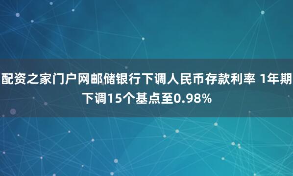 配资之家门户网邮储银行下调人民币存款利率 1年期下调15个基点至0.98%