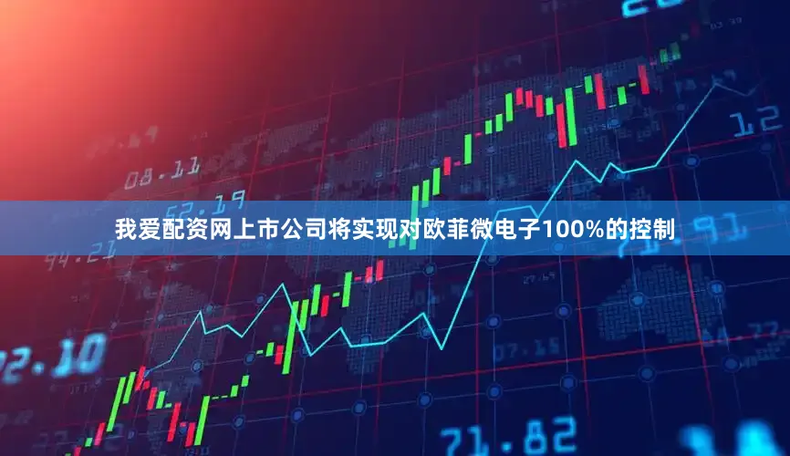 我爱配资网上市公司将实现对欧菲微电子100%的控制