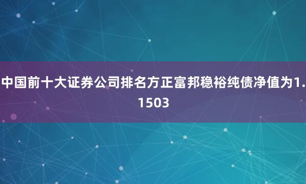 中国前十大证券公司排名方正富邦稳裕纯债净值为1.1503