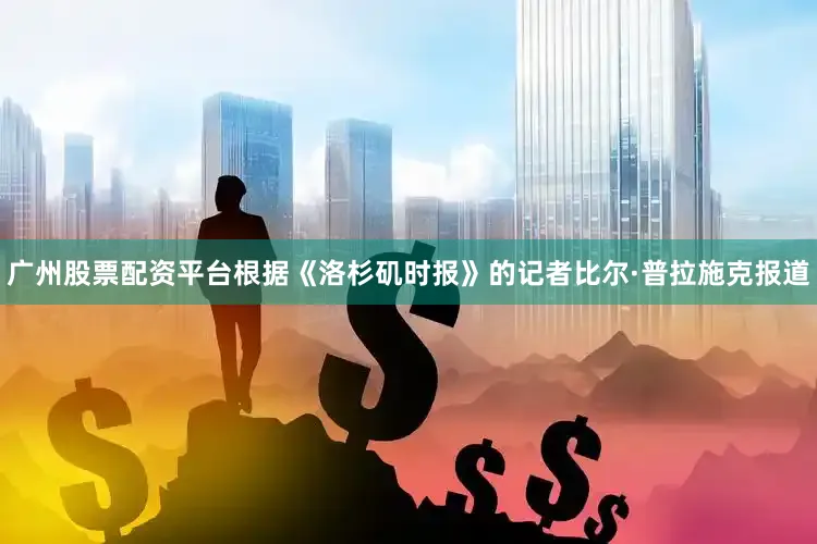 广州股票配资平台根据《洛杉矶时报》的记者比尔·普拉施克报道