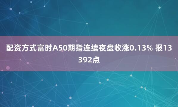 配资方式富时A50期指连续夜盘收涨0.13% 报13392点