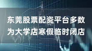 东莞股票配资平台多数为大学店寒假临时闭店