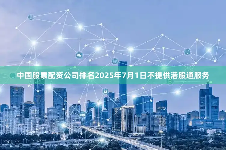 中国股票配资公司排名2025年7月1日不提供港股通服务