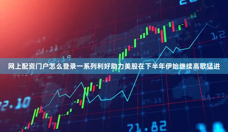网上配资门户怎么登录一系列利好助力美股在下半年伊始继续高歌猛进