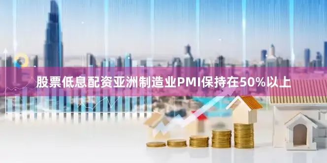 股票低息配资亚洲制造业PMI保持在50%以上