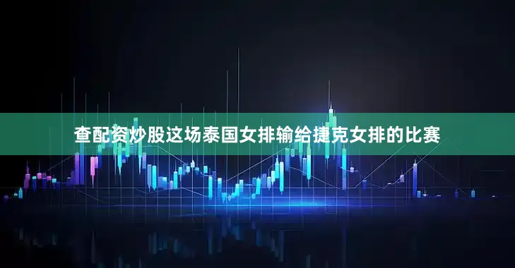 查配资炒股这场泰国女排输给捷克女排的比赛