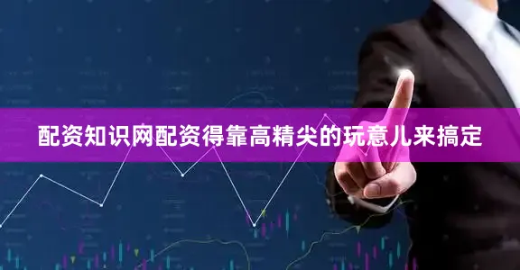 配资知识网配资得靠高精尖的玩意儿来搞定