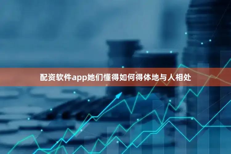 配资软件app她们懂得如何得体地与人相处