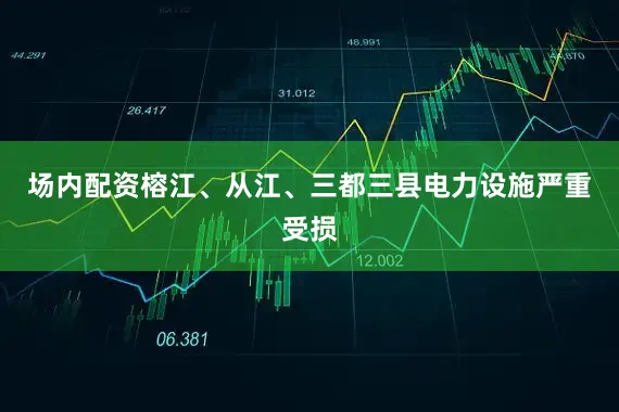 场内配资榕江、从江、三都三县电力设施严重受损