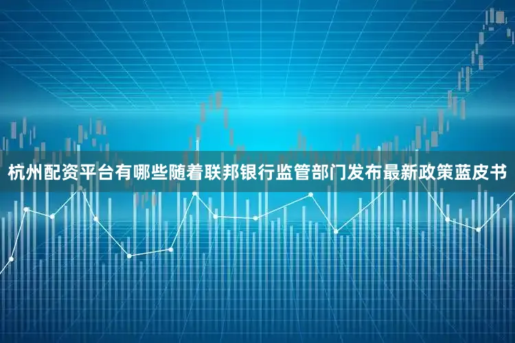 杭州配资平台有哪些随着联邦银行监管部门发布最新政策蓝皮书