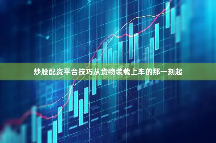 炒股配资平台技巧从货物装载上车的那一刻起