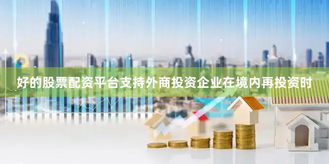 好的股票配资平台支持外商投资企业在境内再投资时