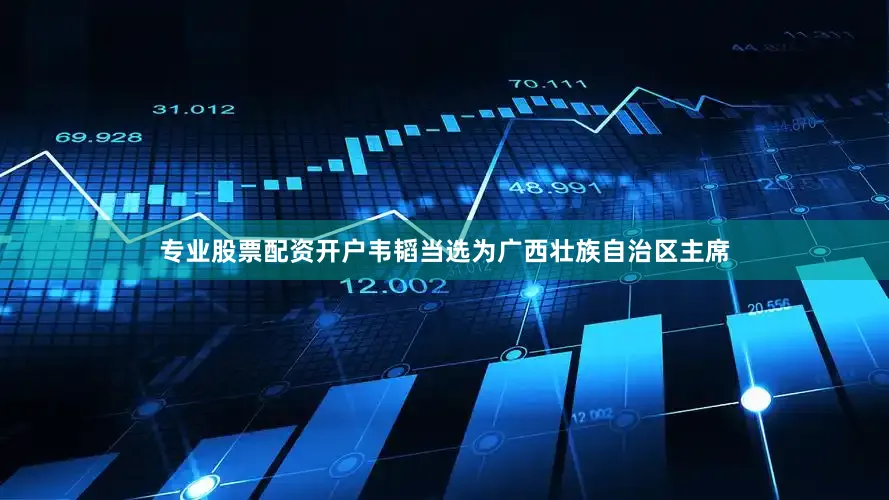专业股票配资开户韦韬当选为广西壮族自治区主席