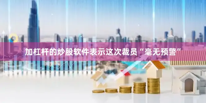 加杠杆的炒股软件表示这次裁员“毫无预警”