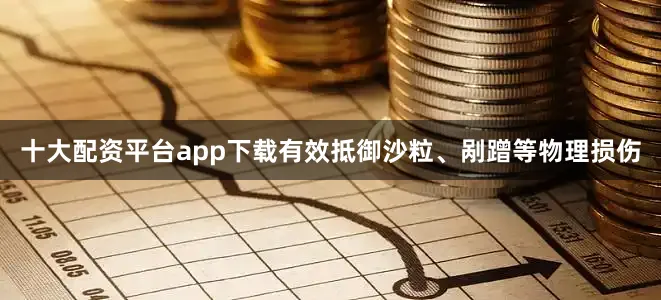 十大配资平台app下载有效抵御沙粒、剐蹭等物理损伤