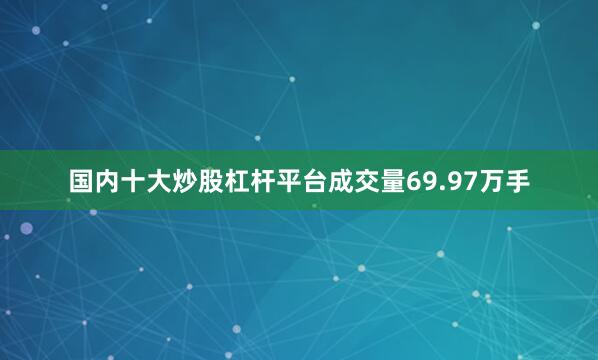 国内十大炒股杠杆平台成交量69.97万手