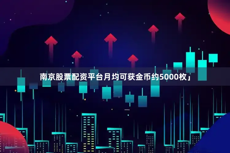 南京股票配资平台月均可获金币约5000枚」