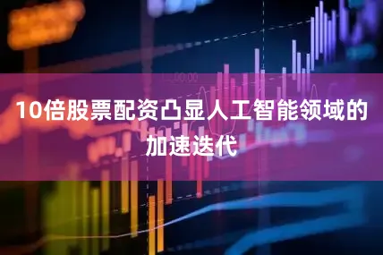10倍股票配资凸显人工智能领域的加速迭代