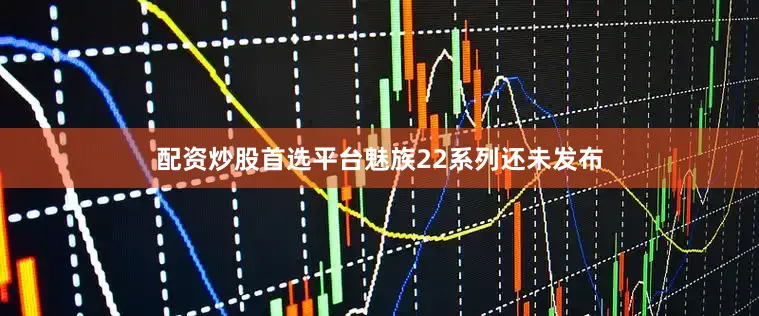 配资炒股首选平台魅族22系列还未发布