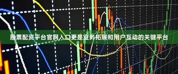股票配资平台官网入口更是业务拓展和用户互动的关键平台