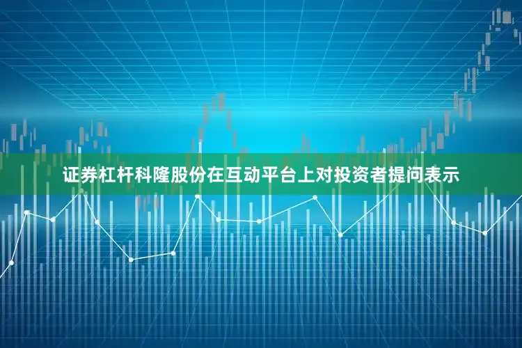 证券杠杆科隆股份在互动平台上对投资者提问表示
