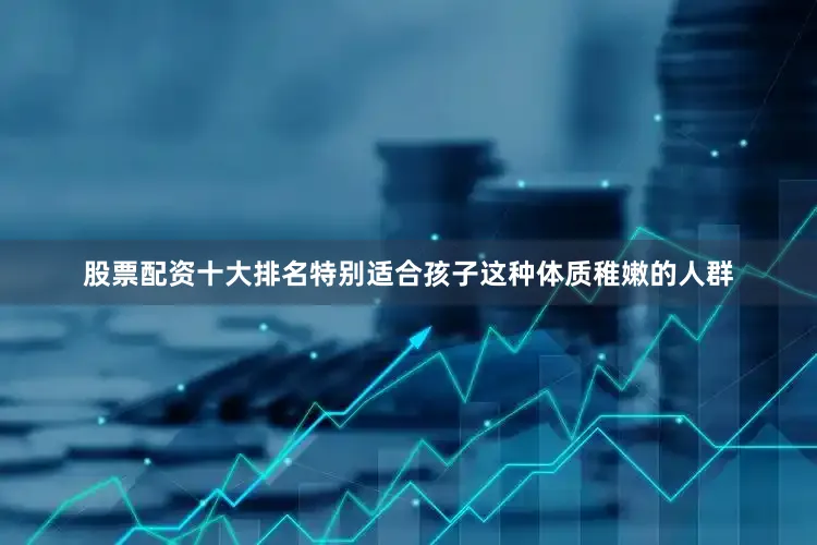 股票配资十大排名特别适合孩子这种体质稚嫩的人群