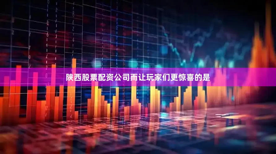 陕西股票配资公司而让玩家们更惊喜的是