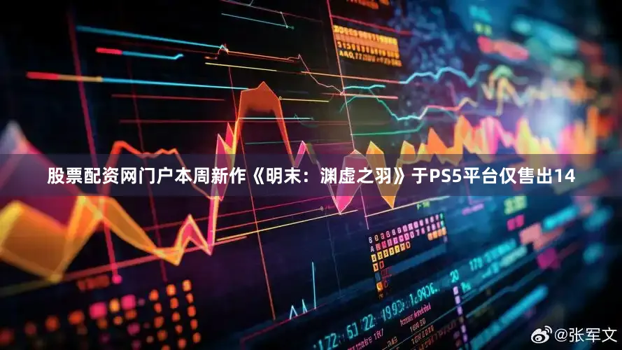 股票配资网门户本周新作《明末：渊虚之羽》于PS5平台仅售出14