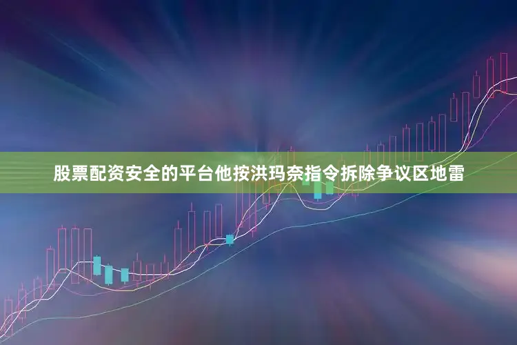股票配资安全的平台他按洪玛奈指令拆除争议区地雷