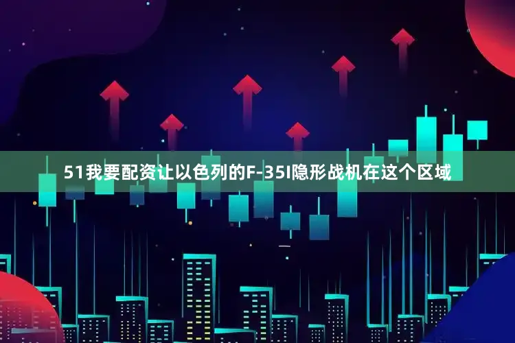 51我要配资让以色列的F-35I隐形战机在这个区域