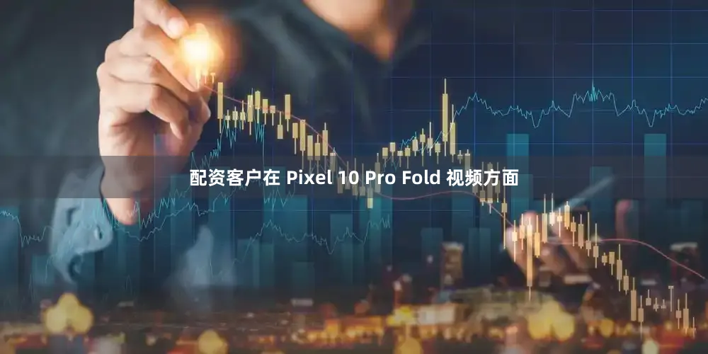 配资客户在 Pixel 10 Pro Fold 视频方面