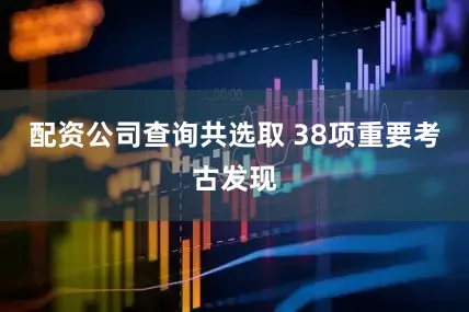配资公司查询共选取 38项重要考古发现