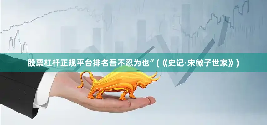 股票杠杆正规平台排名吾不忍为也”(《史记·宋微子世家》)