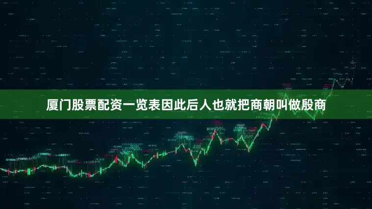 厦门股票配资一览表因此后人也就把商朝叫做殷商