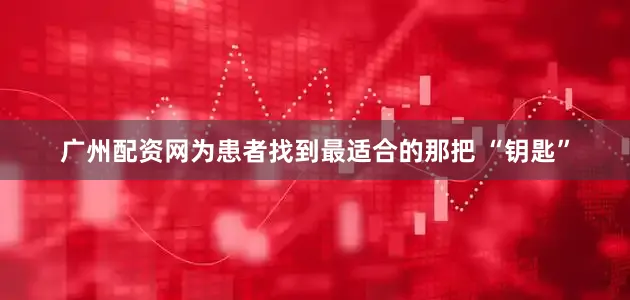 广州配资网为患者找到最适合的那把 “钥匙”