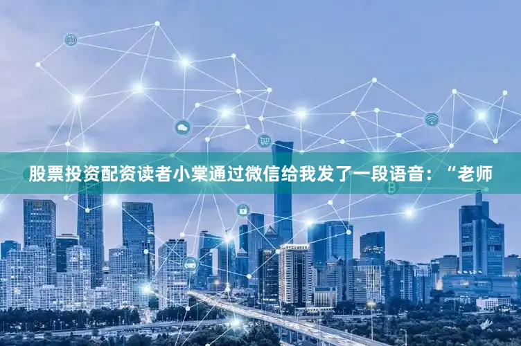 股票投资配资读者小棠通过微信给我发了一段语音：“老师