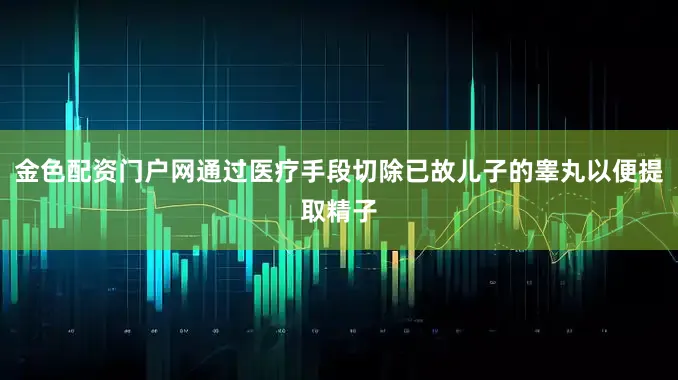金色配资门户网通过医疗手段切除已故儿子的睾丸以便提取精子