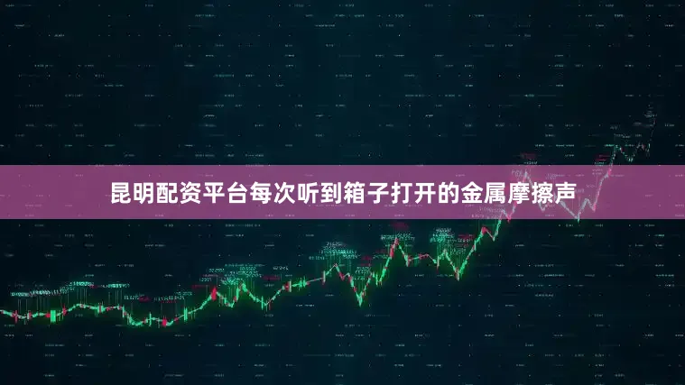 昆明配资平台每次听到箱子打开的金属摩擦声