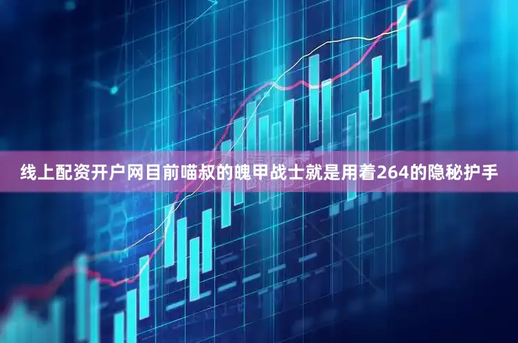 线上配资开户网目前喵叔的魄甲战士就是用着264的隐秘护手