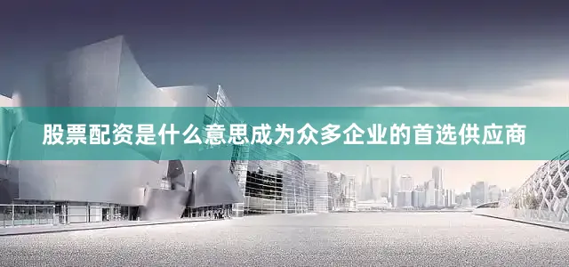 股票配资是什么意思成为众多企业的首选供应商