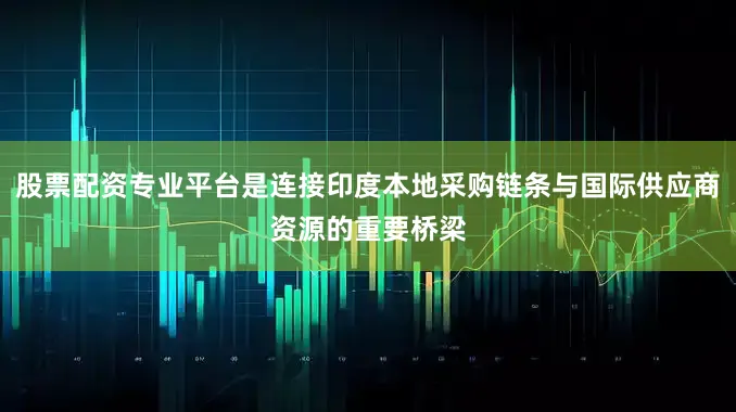 股票配资专业平台是连接印度本地采购链条与国际供应商资源的重要桥梁