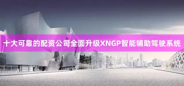 十大可靠的配资公司全面升级XNGP智能辅助驾驶系统