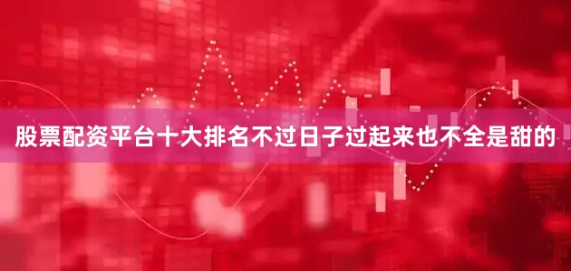 股票配资平台十大排名不过日子过起来也不全是甜的