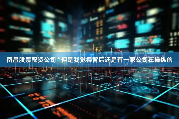 南昌股票配资公司“但是我觉得背后还是有一家公司在操纵的
