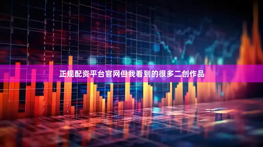 正规配资平台官网但我看到的很多二创作品