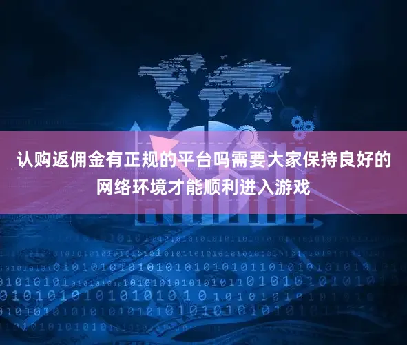 认购返佣金有正规的平台吗需要大家保持良好的网络环境才能顺利进入游戏