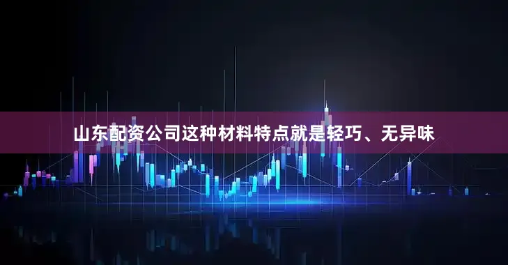 山东配资公司这种材料特点就是轻巧、无异味