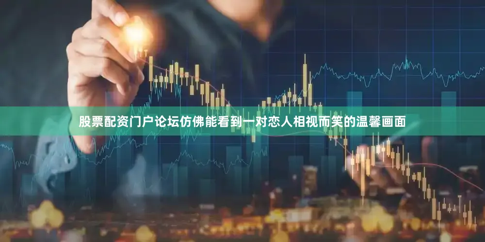 股票配资门户论坛仿佛能看到一对恋人相视而笑的温馨画面