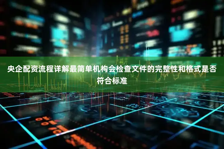 央企配资流程详解最简单机构会检查文件的完整性和格式是否符合标准