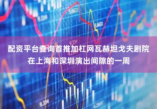 配资平台查询首推加杠网瓦赫坦戈夫剧院在上海和深圳演出间隙的一周